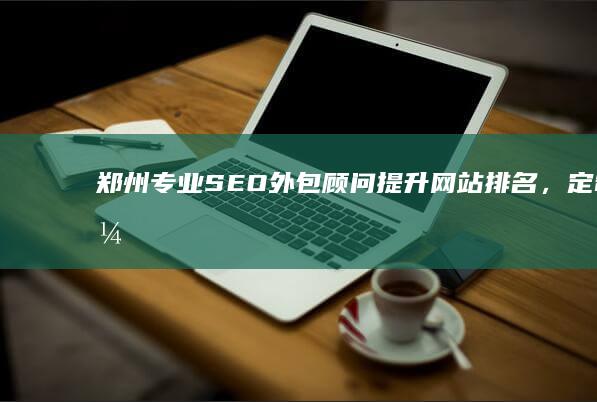 郑州专业SEO外包顾问：提升网站排名，定制优化策略